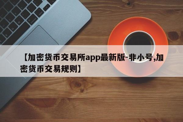 【加密货币交易所app最新版-非小号,加密货币交易规则】