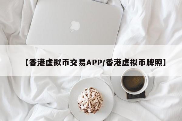 【香港虚拟币交易APP/香港虚拟币牌照】