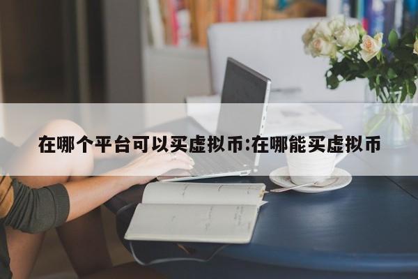 在哪个平台可以买虚拟币:在哪能买虚拟币