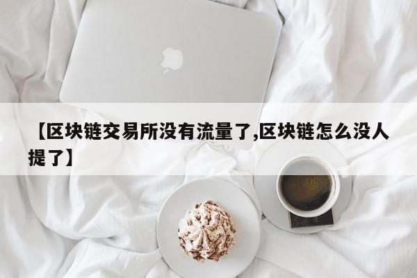 【区块链交易所没有流量了,区块链怎么没人提了】