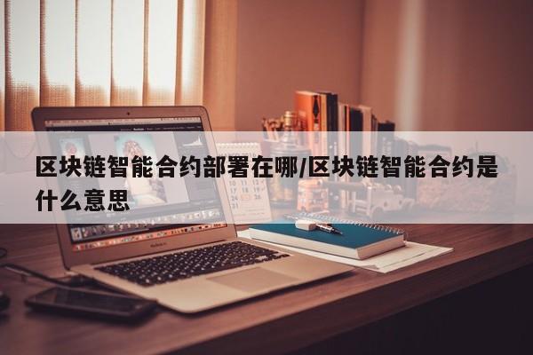 区块链智能合约部署在哪/区块链智能合约是什么意思