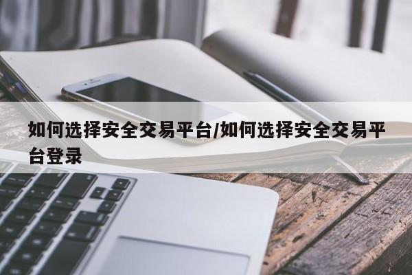 如何选择安全交易平台/如何选择安全交易平台登录