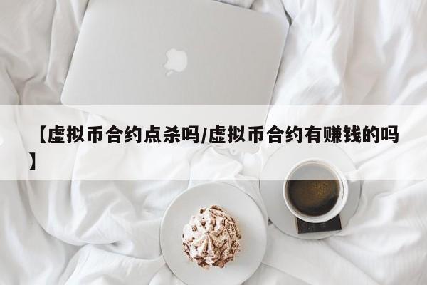 【虚拟币合约点杀吗/虚拟币合约有赚钱的吗】