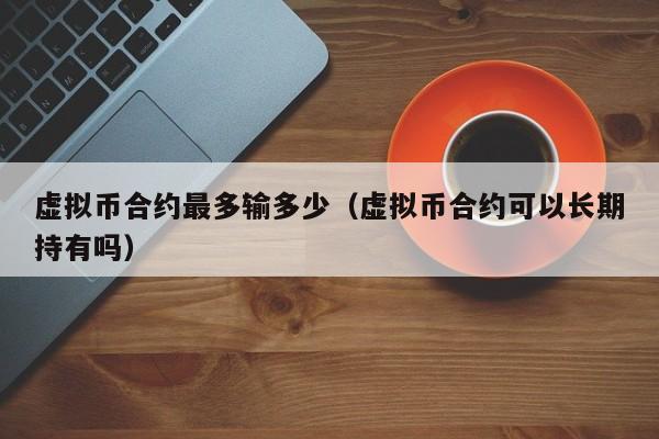 虚拟币合约最多输多少(虚拟币合约可以长期持有吗)