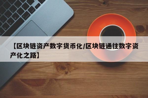 【区块链资产数字货币化/区块链通往数字资产化之路】