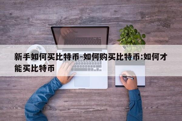 新手如何买比特币-如何购买比特币:如何才能买比特币
