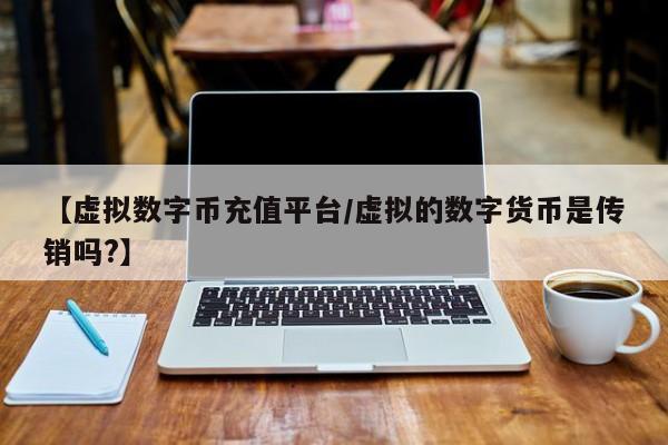 【虚拟数字币充值平台/虚拟的数字货币是传销吗?】