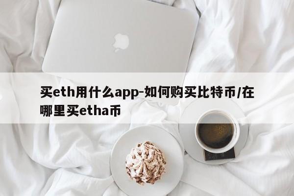 买eth用什么app-如何购买比特币/在哪里买etha币