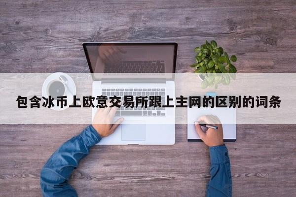 包含冰币上欧意交易所跟上主网的区别的词条