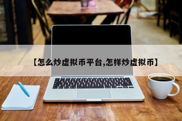 【怎么炒虚拟币平台,怎样炒虚拟币】
