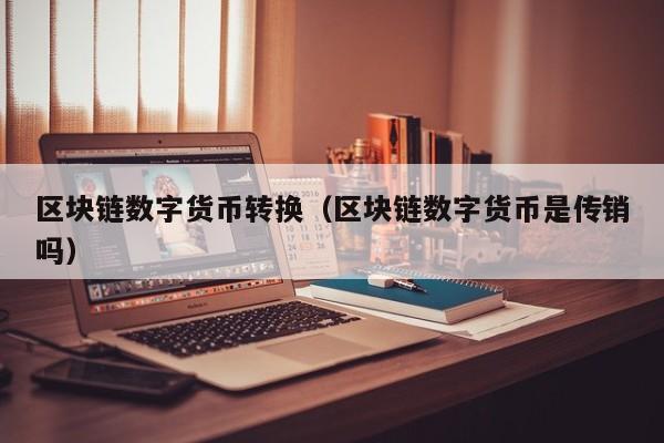 区块链数字货币转换(区块链数字货币是传销吗)