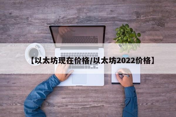 【以太坊现在价格/以太坊2022价格】