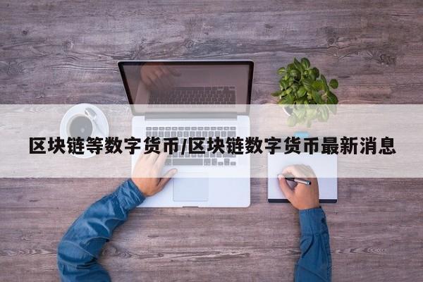 区块链等数字货币/区块链数字货币最新消息