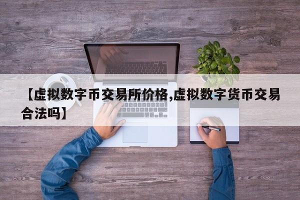 【虚拟数字币交易所价格,虚拟数字货币交易合法吗】