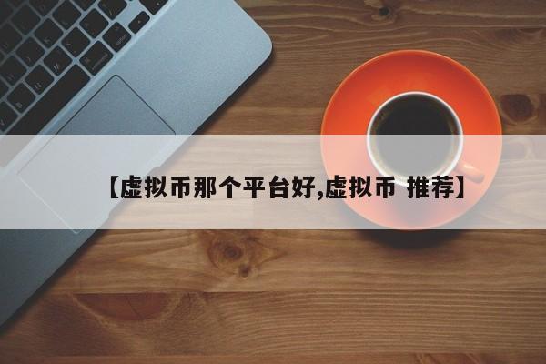 【虚拟币那个平台好,虚拟币 推荐】