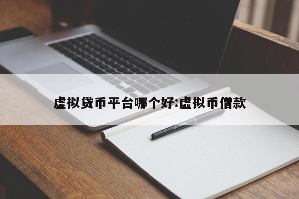 虚拟贷币平台哪个好:虚拟币借款
