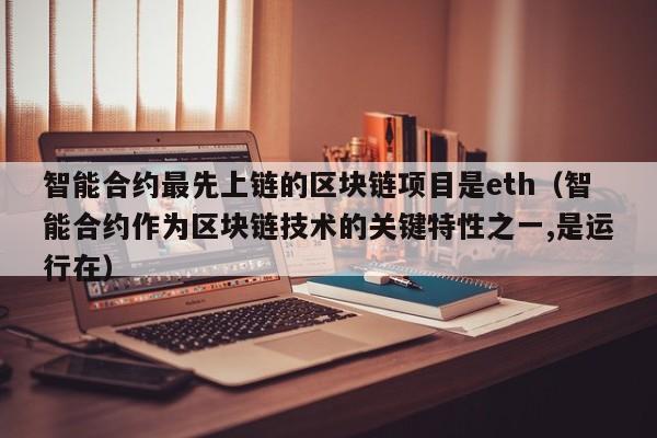 智能合约最先上链的区块链项目是eth(智能合约作为区块链技术的关键特性之一,是运行在)