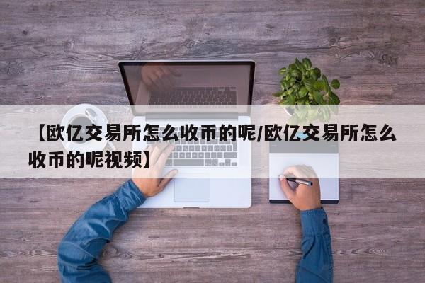 【欧亿交易所怎么收币的呢/欧亿交易所怎么收币的呢视频】