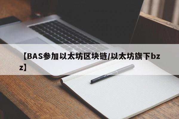 【BAS参加以太坊区块链/以太坊旗下bzz】
