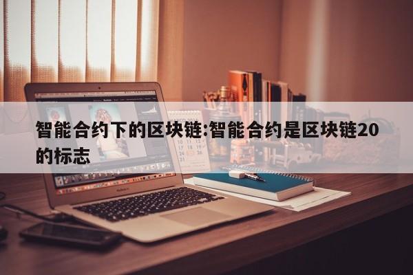 智能合约下的区块链:智能合约是区块链20的标志