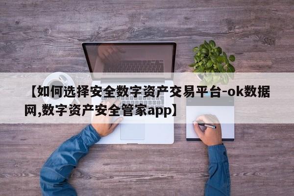 【如何选择安全数字资产交易平台-ok数据网,数字资产安全管家app】